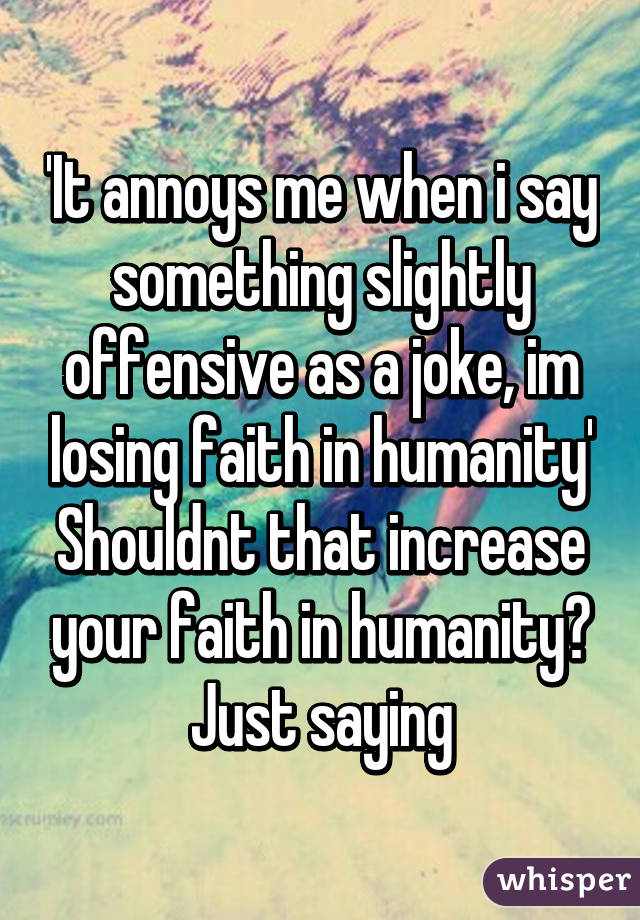 'It annoys me when i say something slightly offensive as a joke, im losing faith in humanity'
Shouldnt that increase your faith in humanity? Just saying