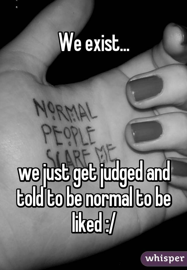 We exist...




we just get judged and told to be normal to be liked :/