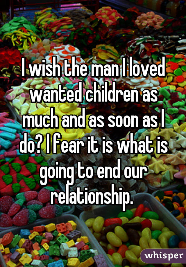 I wish the man I loved wanted children as much and as soon as I do? I fear it is what is going to end our relationship. 