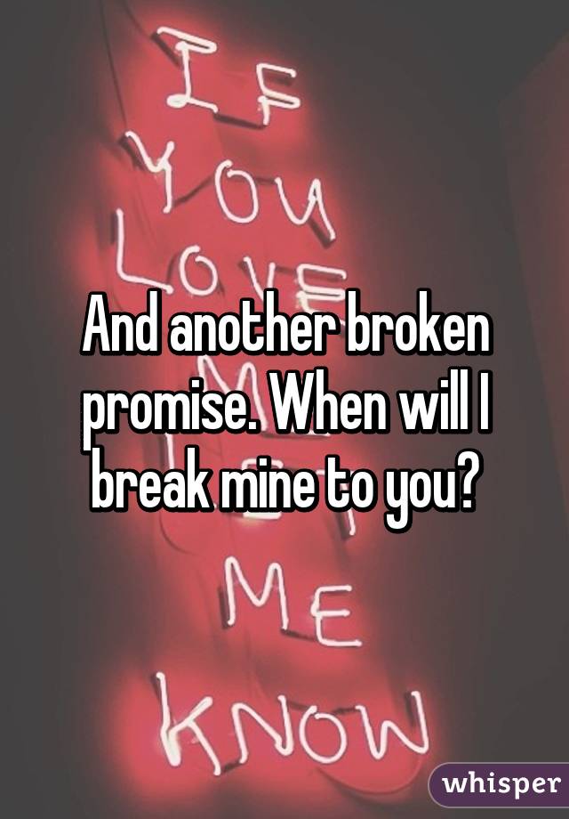 And another broken promise. When will I break mine to you?