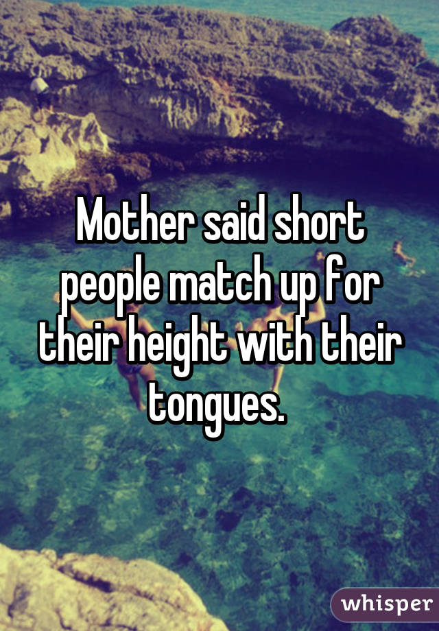 Mother said short people match up for their height with their tongues. 