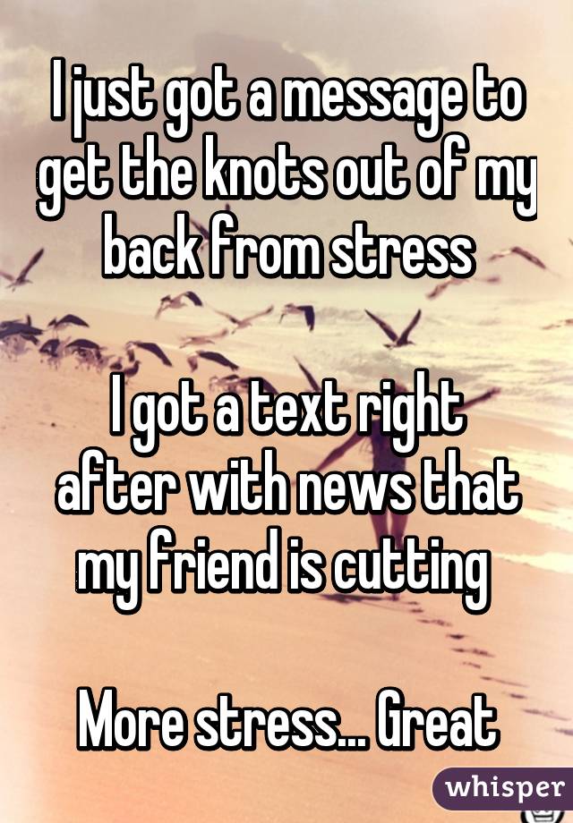 I just got a message to get the knots out of my back from stress

I got a text right after with news that my friend is cutting 

More stress... Great