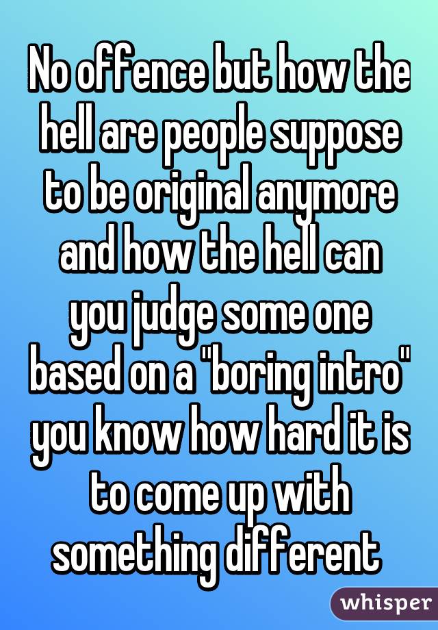 No offence but how the hell are people suppose to be original anymore and how the hell can you judge some one based on a "boring intro" you know how hard it is to come up with something different 