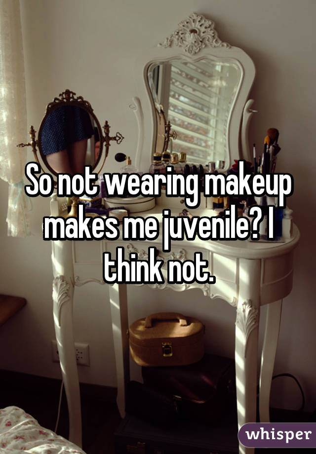So not wearing makeup makes me juvenile? I think not.