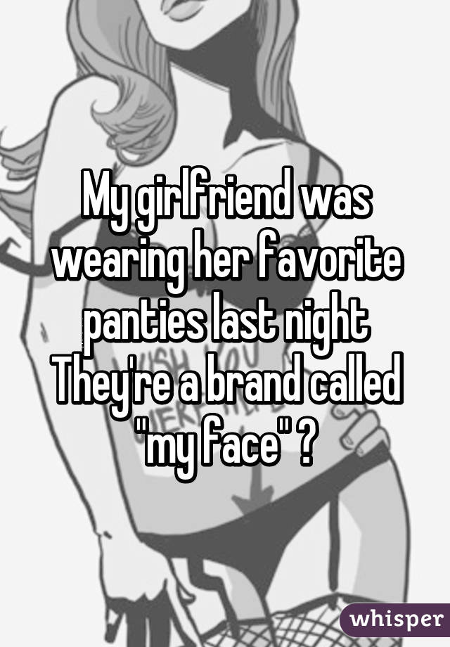 My girlfriend was wearing her favorite panties last night
They're a brand called "my face" 😏