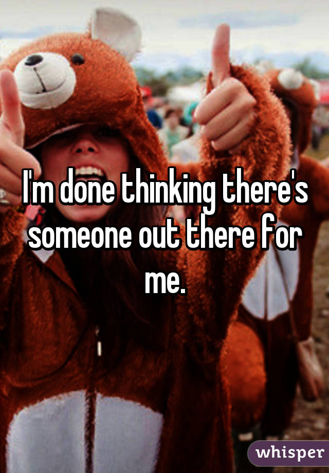 I'm done thinking there's someone out there for me.