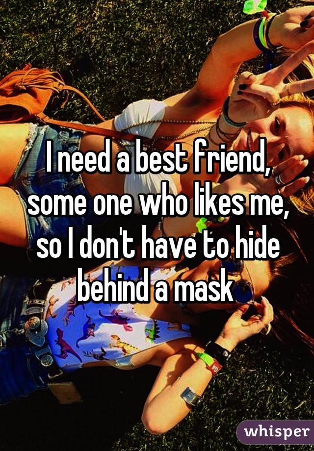 I need a best friend, some one who likes me, so I don't have to hide behind a mask 