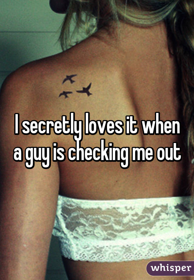 I secretly loves it when a guy is checking me out