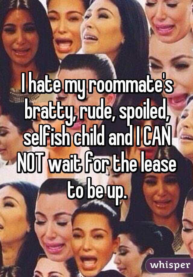 I hate my roommate's bratty, rude, spoiled, selfish child and I CAN NOT wait for the lease to be up.