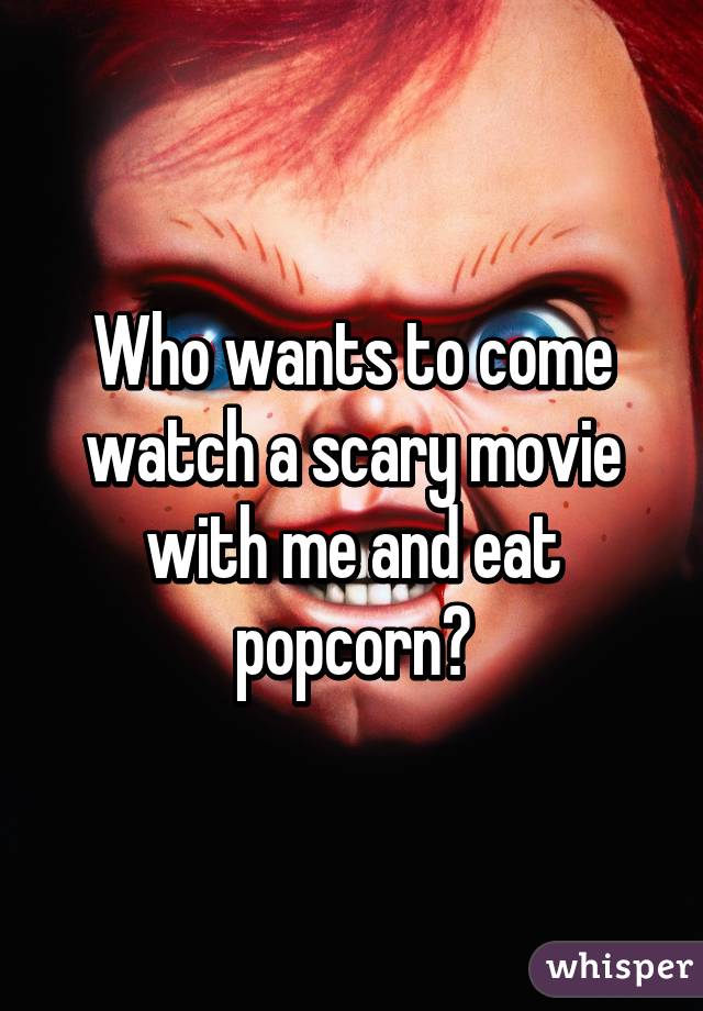 Who wants to come watch a scary movie with me and eat popcorn?