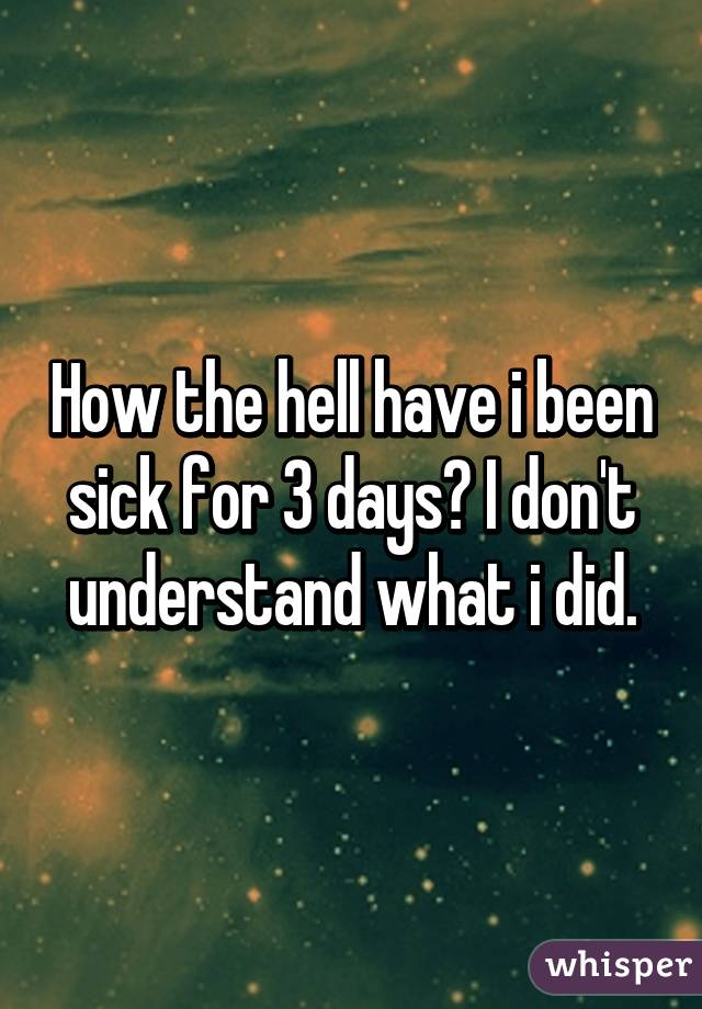How the hell have i been sick for 3 days? I don't understand what i did.