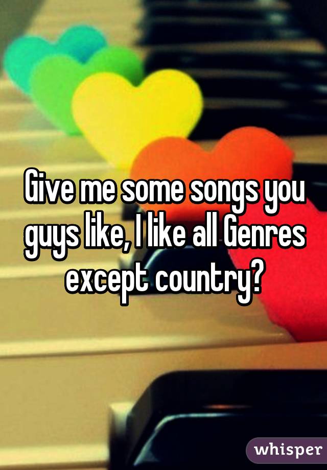Give me some songs you guys like, I like all Genres except country😅