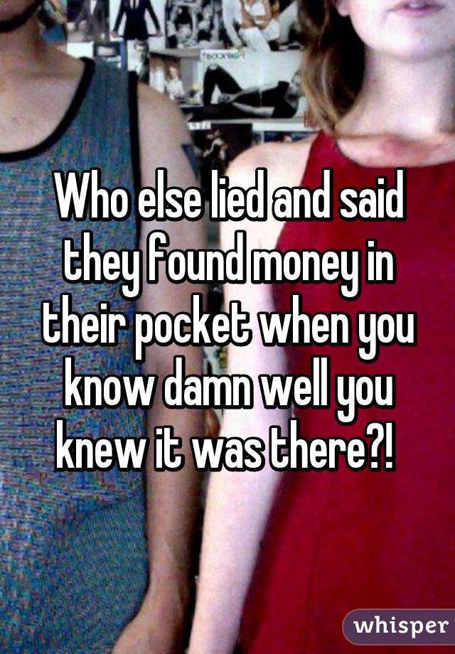 Who else lied and said they found money in their pocket when you know damn well you knew it was there?! 