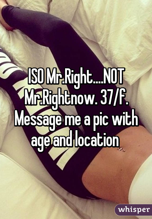 ISO Mr.Right....NOT Mr.Rightnow. 37/f. Message me a pic with age and location 