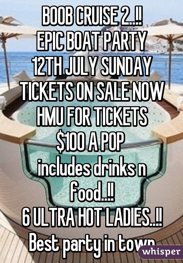 BOOB CRUISE 2..!!
EPIC BOAT PARTY
12TH JULY SUNDAY
TICKETS ON SALE NOW
HMU FOR TICKETS
$100 A POP 
includes drinks n food..!!
6 ULTRA HOT LADIES..!!
Best party in town