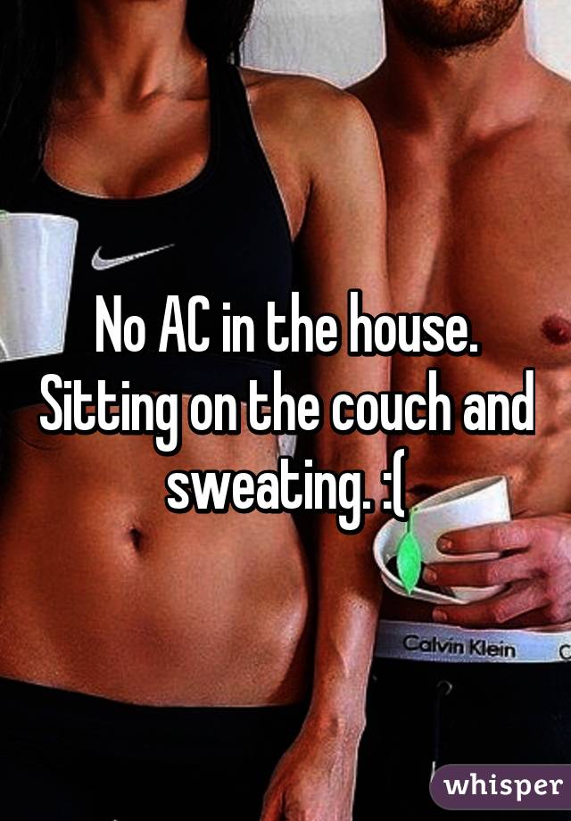 No AC in the house. Sitting on the couch and sweating. :(