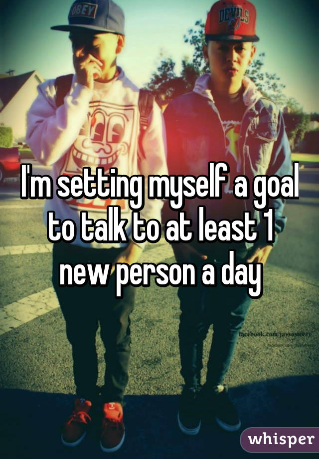 I'm setting myself a goal to talk to at least 1 new person a day
