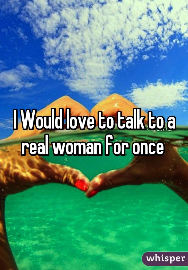 I Would love to talk to a real woman for once 