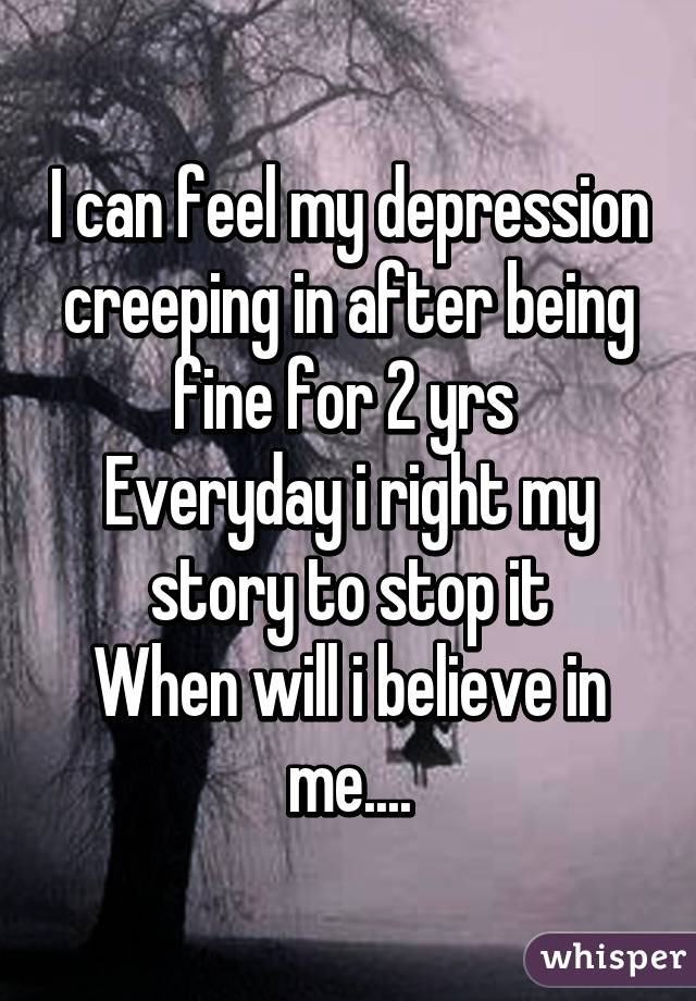 I can feel my depression creeping in after being fine for 2 yrs 
Everyday i right my story to stop it
When will i believe in me....
