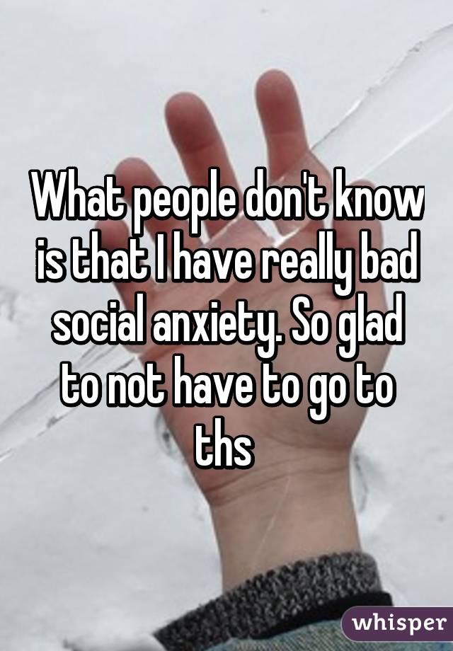 What people don't know is that I have really bad social anxiety. So glad to not have to go to ths 