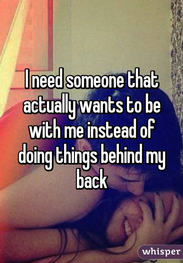 I need someone that actually wants to be with me instead of doing things behind my back