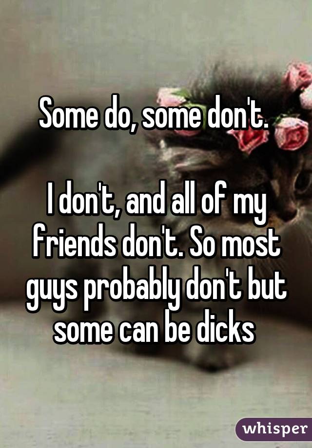 Some do, some don't. 

I don't, and all of my friends don't. So most guys probably don't but some can be dicks 