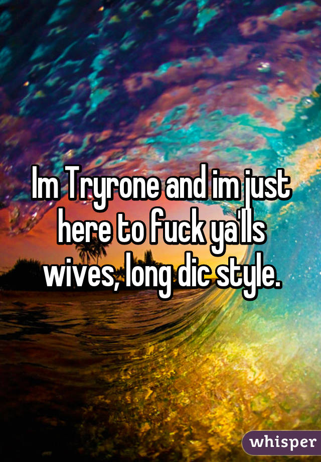 Im Tryrone and im just here to fuck ya'lls wives, long dic style.