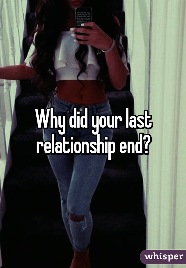 Why did your last relationship end?