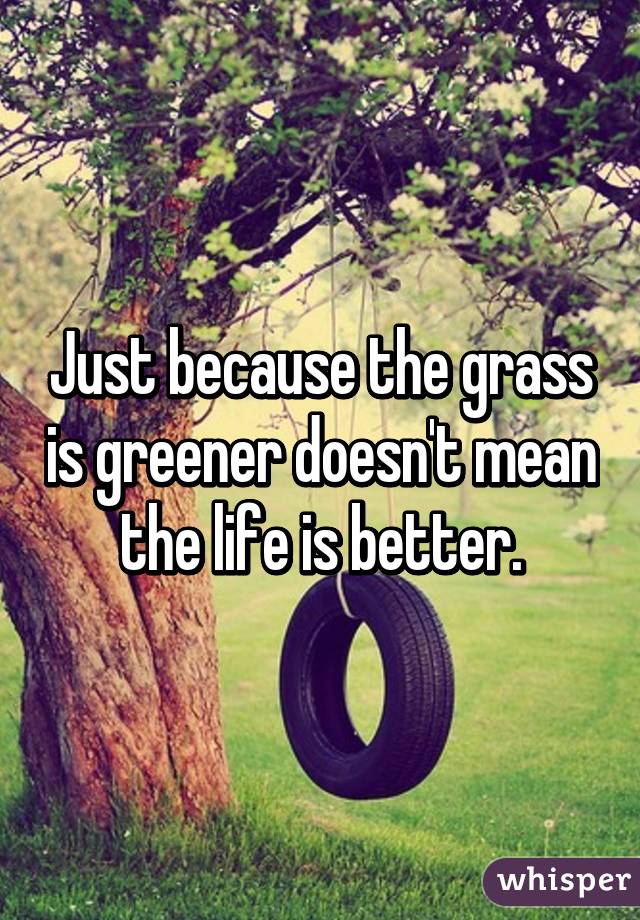 Just because the grass is greener doesn't mean the life is better.