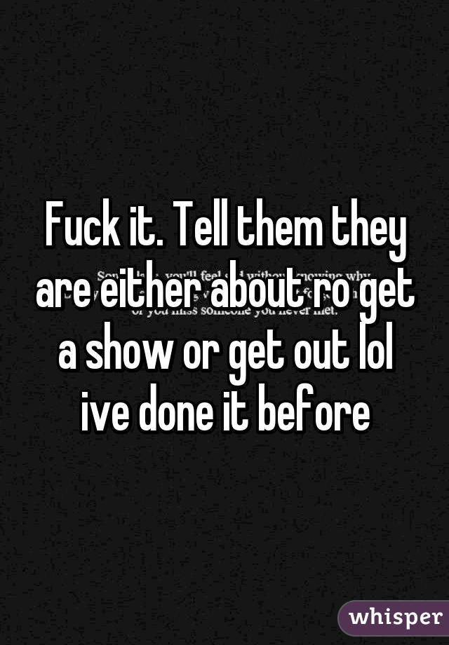 Fuck it. Tell them they are either about ro get a show or get out lol ive done it before