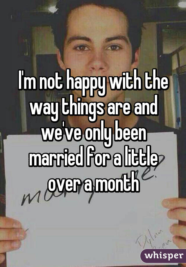 I'm not happy with the way things are and we've only been married for a little over a month