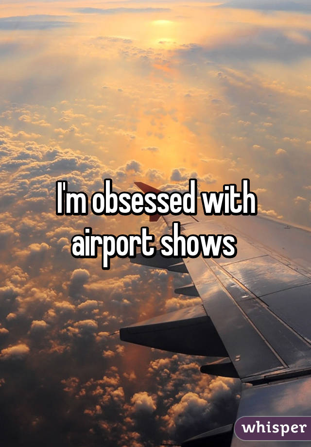 I'm obsessed with airport shows 