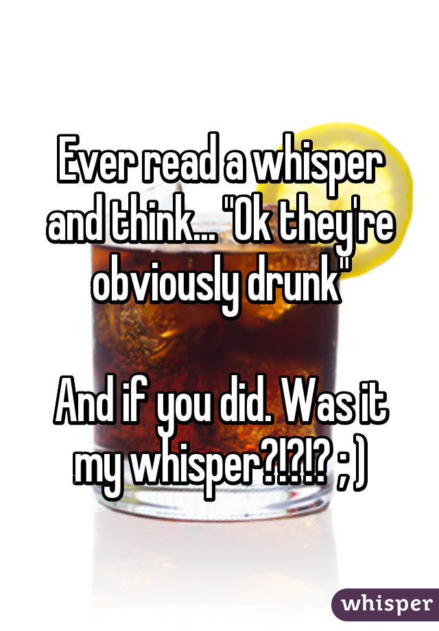 Ever read a whisper and think... "Ok they're obviously drunk"

And if you did. Was it my whisper?!?!? ; )