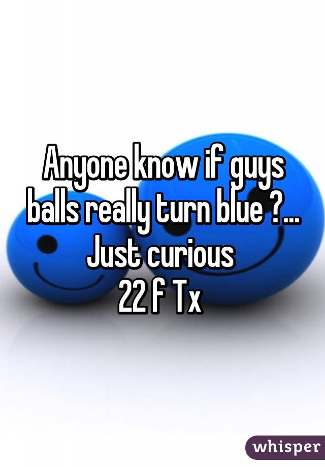 Anyone know if guys balls really turn blue ?...
Just curious 
22 f Tx 