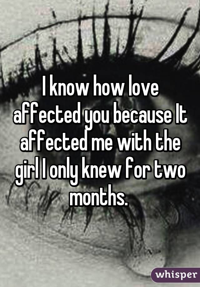 I know how love affected you because It affected me with the girl I only knew for two months. 