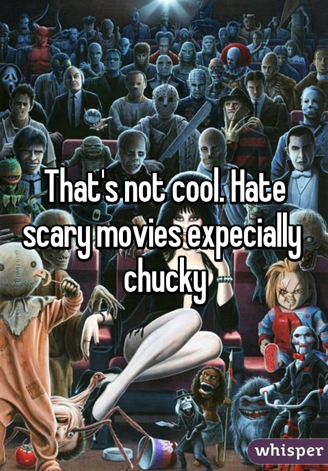 That's not cool. Hate scary movies expecially  chucky