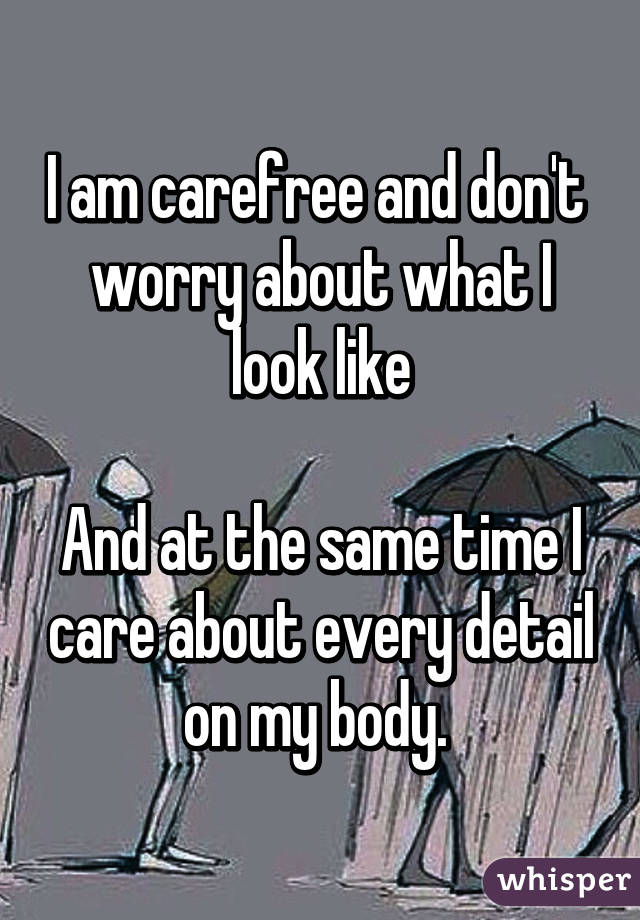 I am carefree and don't  worry about what I look like

And at the same time I care about every detail on my body. 