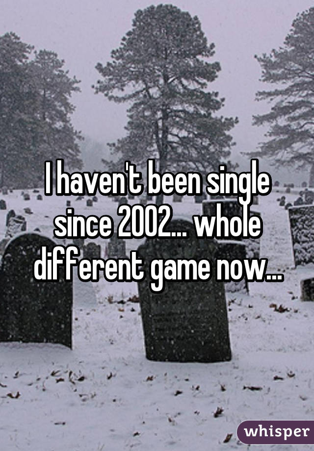 I haven't been single since 2002... whole different game now...