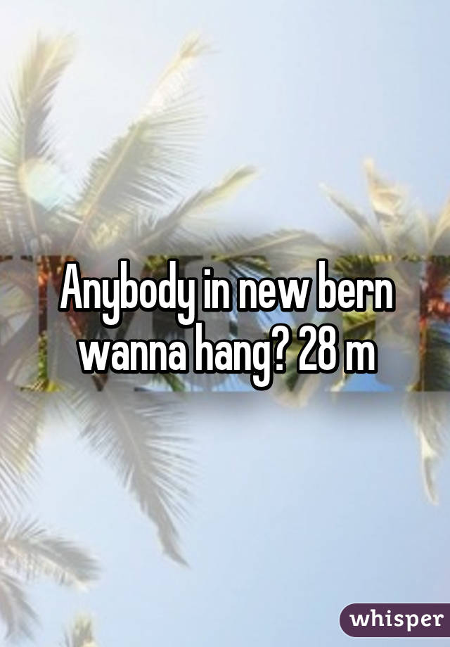 Anybody in new bern wanna hang? 28 m