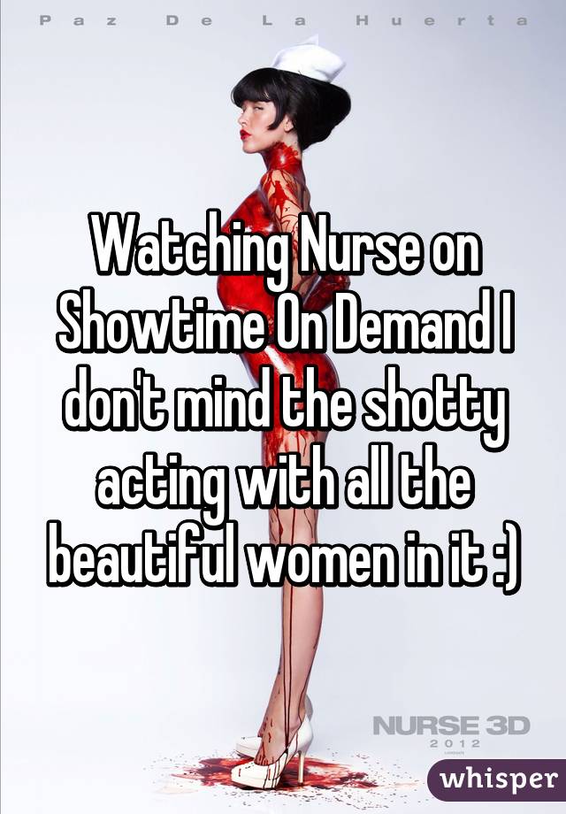 Watching Nurse on Showtime On Demand I don't mind the shotty acting with all the beautiful women in it :)