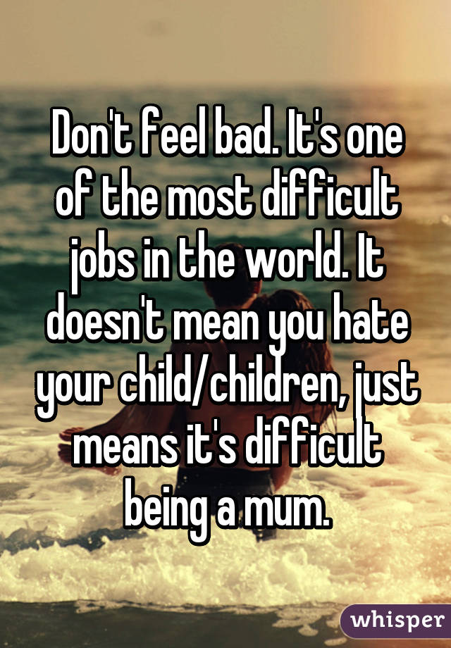 Don't feel bad. It's one of the most difficult jobs in the world. It doesn't mean you hate your child/children, just means it's difficult being a mum.