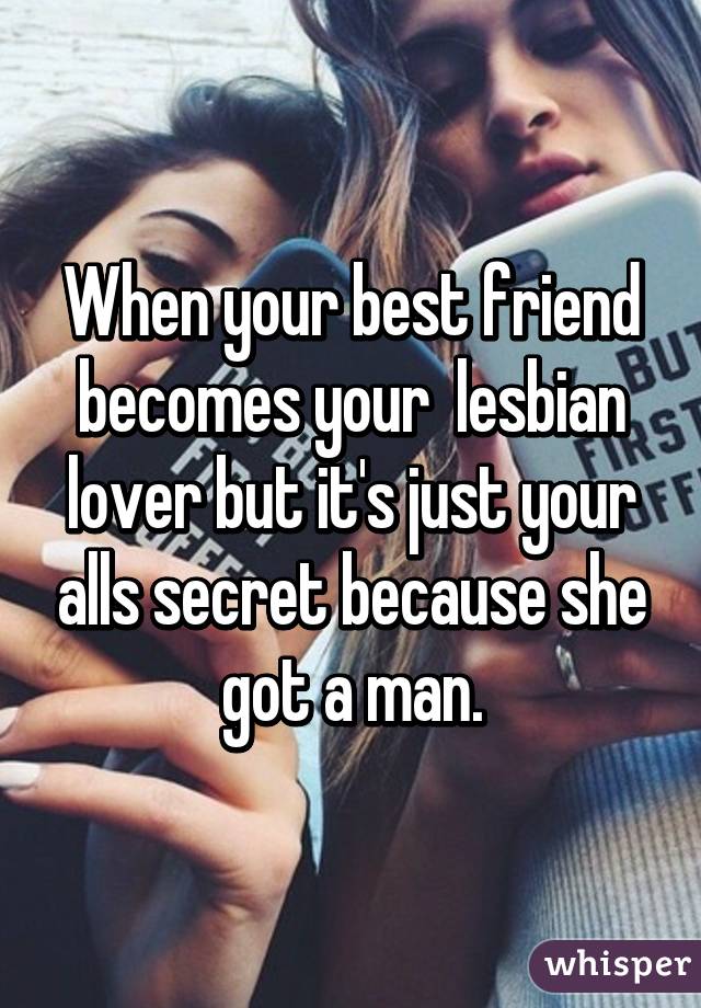 When your best friend becomes your  lesbian lover but it's just your alls secret because she got a man.