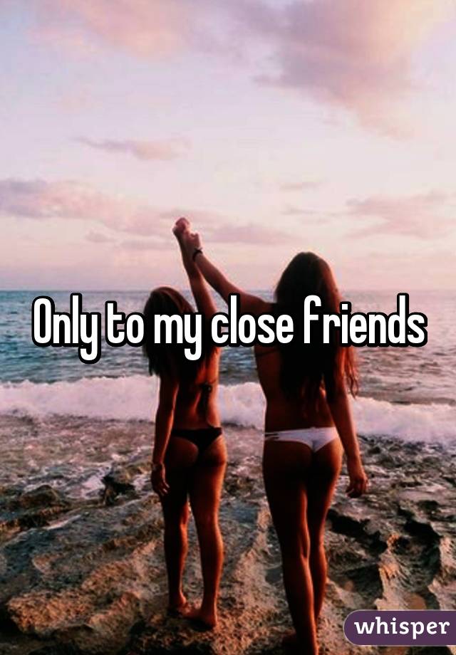 Only to my close friends