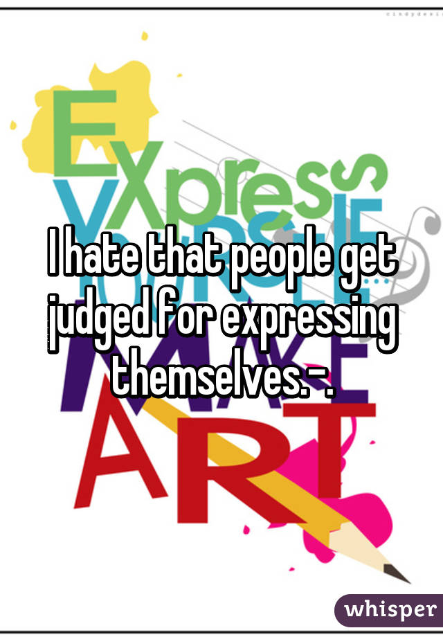 I hate that people get judged for expressing themselves.-.