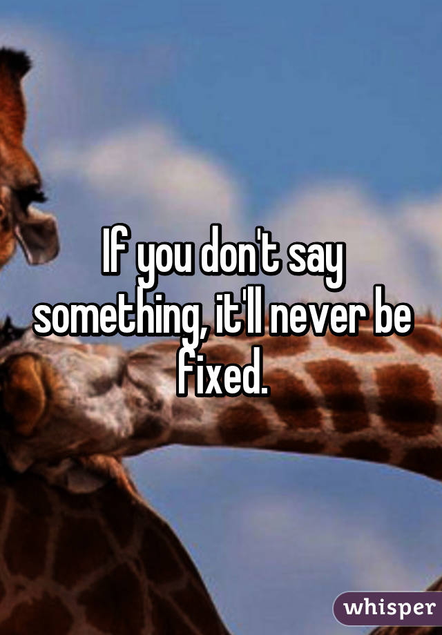 If you don't say something, it'll never be fixed.
