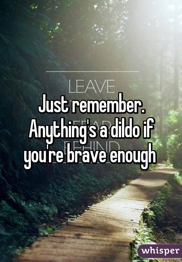 Just remember. Anything's a dildo if you're brave enough 