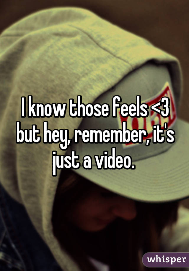 I know those feels <3 but hey, remember, it's just a video. 