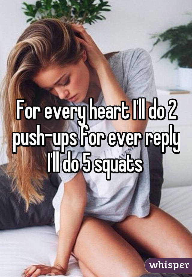 For every heart I'll do 2 push-ups for ever reply I'll do 5 squats 