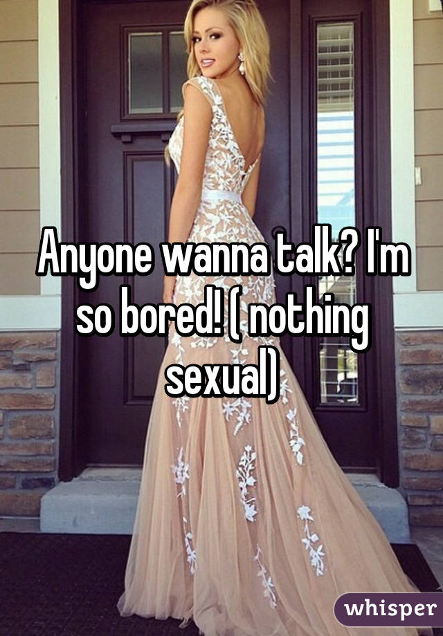 Anyone wanna talk? I'm so bored! ( nothing sexual)
