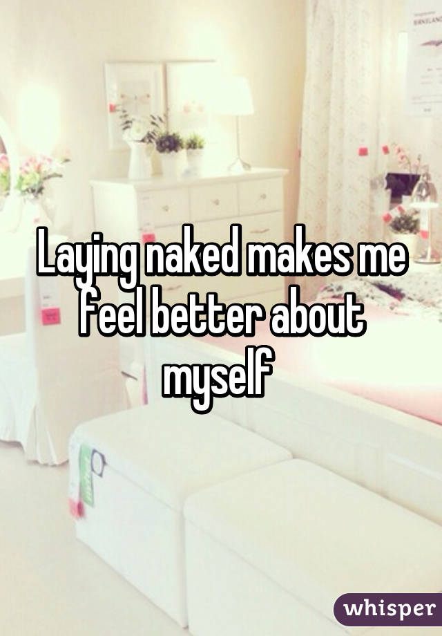 Laying naked makes me feel better about myself 